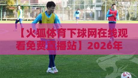 【火狐体育下球网在线观看免费直播站】2026年实测,这3个隐藏功能让你白嫖高清赛事! 【火狐体育下球网在线观看免费直播站】2026年实测,这3个隐藏功能让你白嫖高清赛事!
