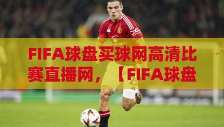 FIFA球盘买球网高清比赛直播网,【FIFA球盘买球网高清比赛直播网】2026年看球新体验 FIFA球盘买球网高清比赛直播网,【FIFA球盘买球网高清比赛直播网】2026年看球新体验