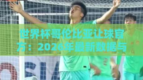 世界杯哥伦比亚让球官方：2026年最新数据与玩法深度解析