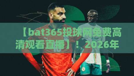 【bat365投球网免费高清观看直播】!2026年最新观看攻略与体验评测 【bat365投球网免费高清观看直播】!2026年最新观看攻略与体验评测
