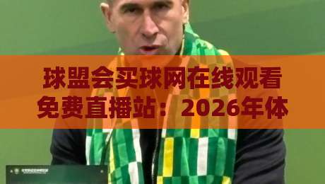 球盟会买球网在线观看免费直播站：2026年体育迷不可错过的观赛新选择
