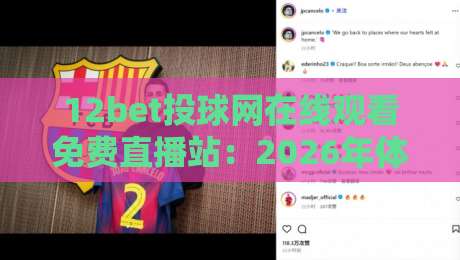 12bet投球网在线观看免费直播站:2026年体育迷必收藏的观赛新选择 12bet投球网在线观看免费直播站:2026年体育迷必收藏的观赛新选择