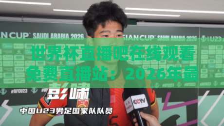 世界杯直播吧在线观看免费直播站：2026年最全观赛指南（附实测体验）