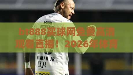 bt888买球网免费高清观看直播!2026年体育迷必看的顶级平台 bt888买球网免费高清观看直播!2026年体育迷必看的顶级平台