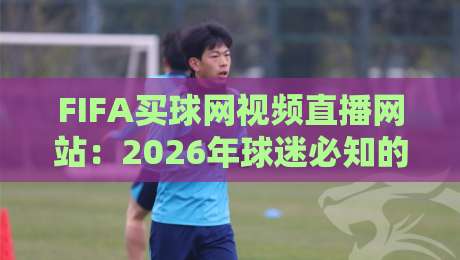 FIFA买球网视频直播网站：2026年球迷必知的五大观赛新趋势