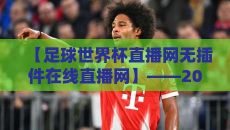 【足球世界杯直播网无插件在线直播网】——2026年看球新姿势,无插件直播真香! 【足球世界杯直播网无插件在线直播网】——2026年看球新姿势,无插件直播真香!