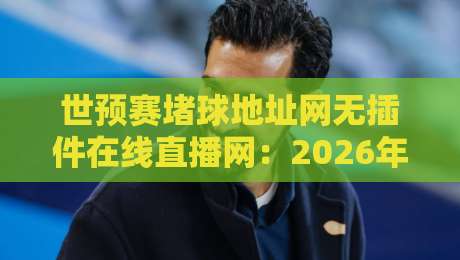 世预赛堵球地址网无插件在线直播网：2026年球迷必收藏的观赛指南