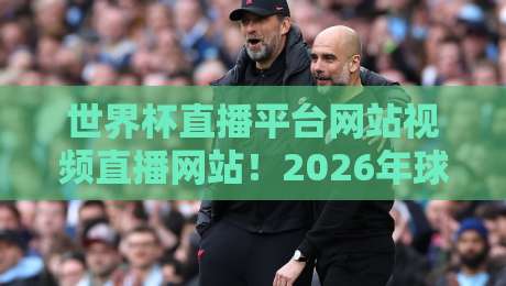 世界杯直播平台网站视频直播网站！2026年球迷必看的五大神器