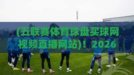 (五联赛体育球盘买球网视频直播网站)！2026年老球迷私藏的5个看球神站