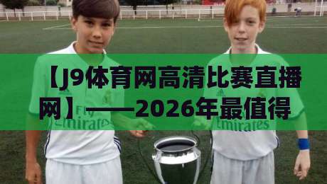 【J9体育网高清比赛直播网】——2026年最值得关注的赛事观看平台 【J9体育网高清比赛直播网】——2026年最值得关注的赛事观看平台