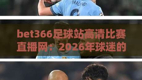 bet366足球站高清比赛直播网：2026年球迷的观赛新选择嘿