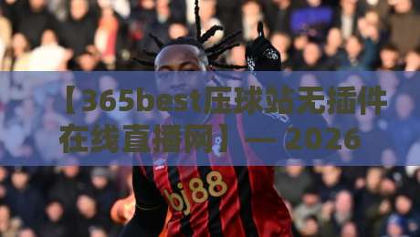 【365best压球站无插件在线直播网】— 2026年压球观赛新体验,球迷都在用! 【365best压球站无插件在线直播网】— 2026年压球观赛新体验,球迷都在用!