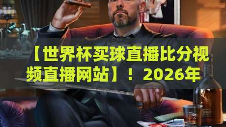 【世界杯买球直播比分视频直播网站】！2026年观赛指南：如何找到最靠谱的渠道？