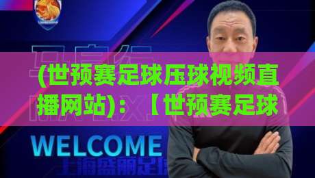(世预赛足球压球视频直播网站)：【世预赛足球压球视频直播网站】2026年观赛新选择，这些细节你必须知道！