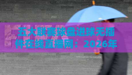 五大联赛球盘进球无插件在线直播网：2026年看球新姿势，这几点你必须知道
