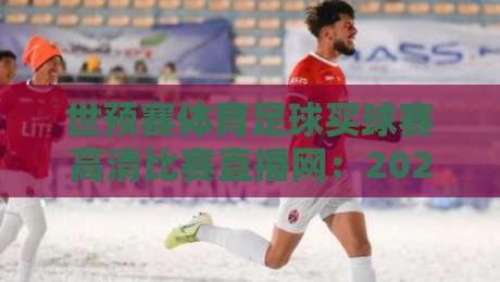 世预赛体育足球买球赛高清比赛直播网:2026年观赛指南【世预赛体育足球买球赛高清比赛直播网】 世预赛体育足球买球赛高清比赛直播网:2026年观赛指南【世预赛体育足球买球赛高清比赛直播网】