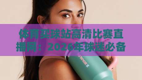 体育买球站高清比赛直播网：2026年球迷必备的观赛神器