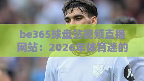 be365球盘站视频直播网站：2026年体育迷的新选择？
