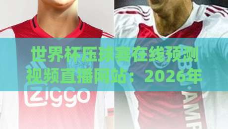世界杯压球赛在线预测视频直播网站：2026年看球新姿势 (世界杯压球赛在线预测视频直播网站) 你get了吗？