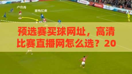 预选赛买球网址,高清比赛直播网怎么选?2026年实战经验分享 预选赛买球网址,高清比赛直播网怎么选?2026年实战经验分享