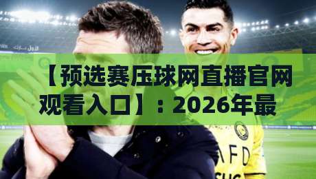 【预选赛压球网直播官网观看入口】: 2026年最新通道与避坑指南