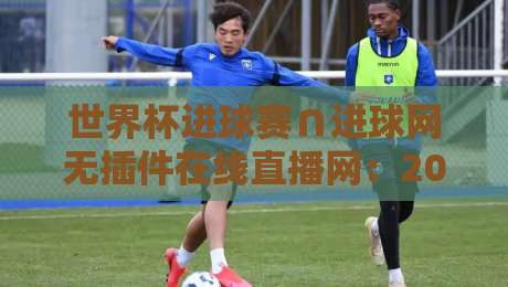 世界杯进球赛∩进球网无插件在线直播网：2026年观赛新姿势，谁还在用付费平台？