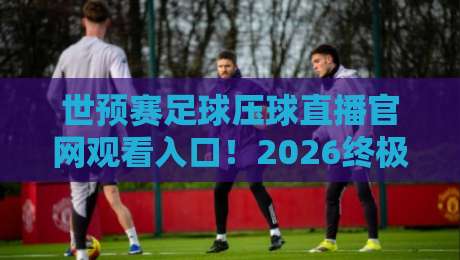 世预赛足球压球直播官网观看入口！2026终极观赛指南（实测有效）