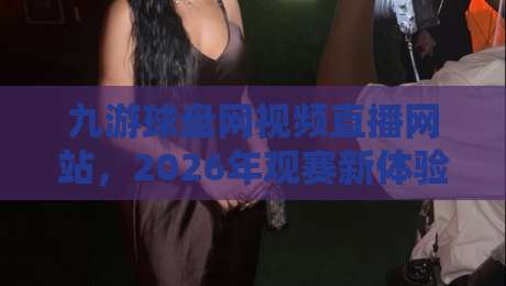 九游球盘网视频直播网站，2026年观赛新体验（九游球盘网）值得一试！