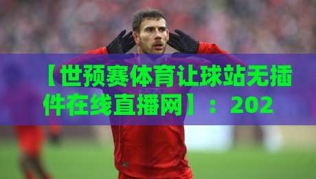 【世预赛体育让球站无插件在线直播网】：2026世预赛观赛新姿势，让球分析一步到位！