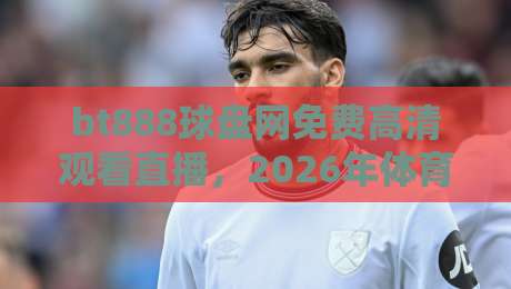 bt888球盘网免费高清观看直播，2026年体育迷必备的观赛神器！