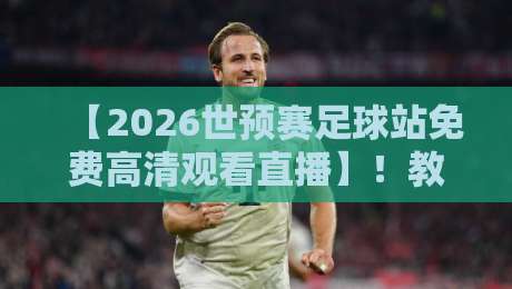 【2026世预赛足球站免费高清观看直播】！教你找到最稳的观赛渠道