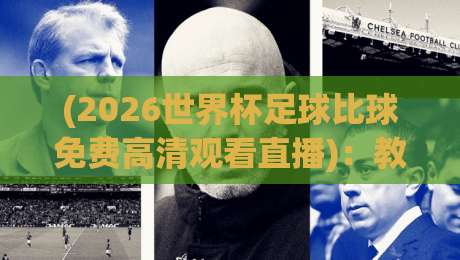 (2026世界杯足球比球免费高清观看直播)：教你如何找到最流畅的2026世界杯直播渠道