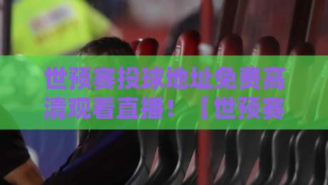 世预赛投球地址免费高清观看直播！【世预赛直播】2026最新观赛指南