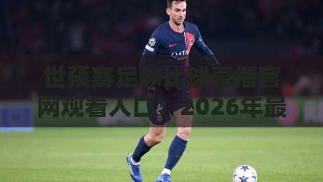 世预赛足球比球直播官网观看入口：2026年最全观赛指南与避坑攻略