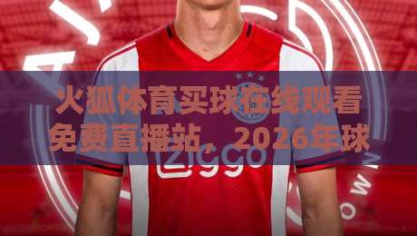 火狐体育买球在线观看免费直播站，2026年球迷都在用的观赛新选择？