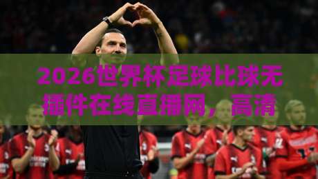 2026世界杯足球比球无插件在线直播网,高清流畅无广告,这几大亮点让你爱不释手 2026世界杯足球比球无插件在线直播网,高清流畅无广告,这几大亮点让你爱不释手