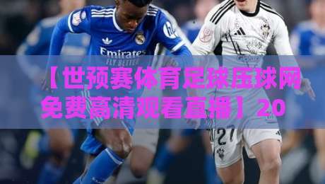 【世预赛体育足球压球网免费高清观看直播】2026年观赛指南：这些渠道别错过