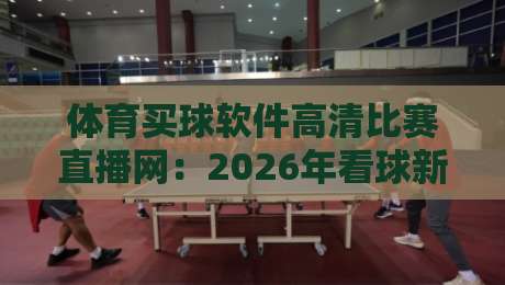 体育买球软件高清比赛直播网：2026年看球新选择，这些细节你注意到了吗？