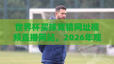 世界杯买球竞猜网址视频直播网站，2026年观赛与竞猜全攻略！