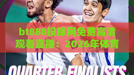 bt888投球网免费高清观看直播：2026年体育迷必备的免费高清直播平台解析