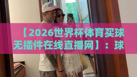 【2026世界杯体育买球无插件在线直播网】:球迷必看的观赛与竞猜全攻略 【2026世界杯体育买球无插件在线直播网】:球迷必看的观赛与竞猜全攻略