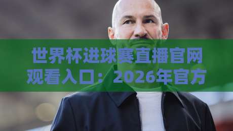 世界杯进球赛直播官网观看入口：2026年官方渠道全解析 + 私藏观赛技巧大公开