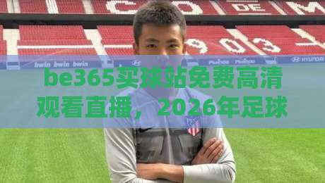 be365买球站免费高清观看直播，2026年足球迷必看的观赛指南