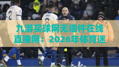 九游买球网无插件在线直播网：2026年体育迷必备的高清观赛神器