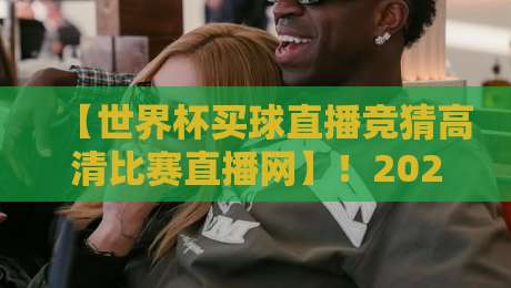 【世界杯买球直播竞猜高清比赛直播网】！2026年观赛新选择：高清直播与竞猜全解析