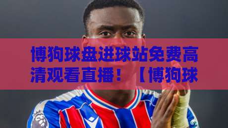 博狗球盘进球站免费高清观看直播！【博狗球盘进球站】2026年观赛新姿势，懂的都懂
