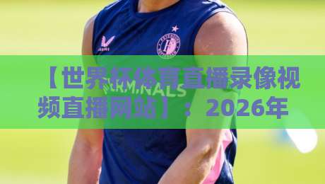 【世界杯体育直播录像视频直播网站】:2026年看球新姿势,凭良心说这3家平台真的香 【世界杯体育直播录像视频直播网站】:2026年看球新姿势,凭良心说这3家平台真的香
