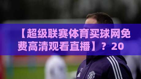 【超级联赛体育买球网免费高清观看直播】?2026年的真实现状与观赛指南 【超级联赛体育买球网免费高清观看直播】?2026年的真实现状与观赛指南
