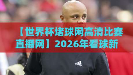 【世界杯堵球网高清比赛直播网】2026年看球新姿势，别错过这些隐藏玩法！