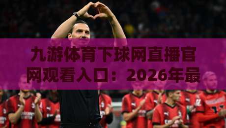 九游体育下球网直播官网观看入口：2026年最新入口与使用指南